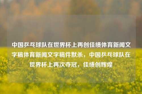 中国乒乓球队在世界杯上再创佳绩体育新闻文字稿体育新闻文字稿件默杀，中国乒乓球队在世界杯上再次夺冠，佳绩创辉煌，中国乒乓球队世界杯夺冠，创辉煌佳绩-第1张图片-体育新闻