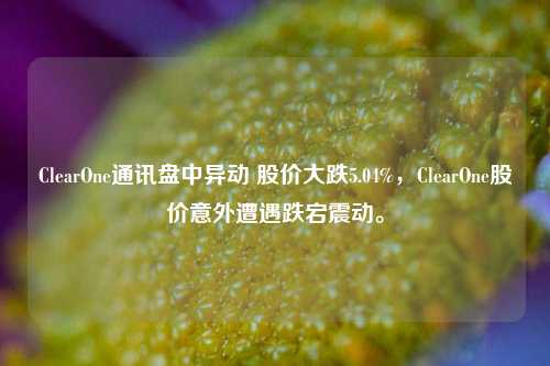 ClearOne通讯盘中异动 股价大跌5.04%，ClearOne股价意外遭遇跌宕震动。-第1张图片-体育新闻