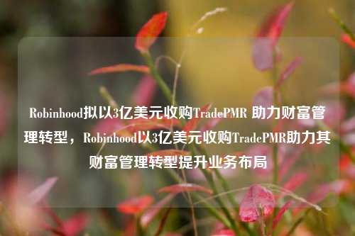 Robinhood拟以3亿美元收购TradePMR 助力财富管理转型，Robinhood以3亿美元收购TradePMR助力其财富管理转型提升业务布局-第1张图片-体育新闻