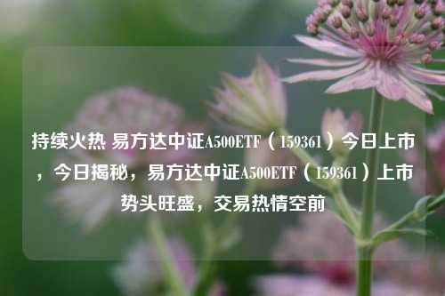 持续火热 易方达中证A500ETF（159361）今日上市，今日揭秘，易方达中证A500ETF（159361）上市势头旺盛，交易热情空前-第1张图片-体育新闻