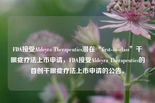 FDA接受Aldeyra Therapeutics潜在“first-in-class”干眼症疗法上市申请，FDA接受Aldeyra Therapeutics的首创干眼症疗法上市申请的公告。-第1张图片-体育新闻