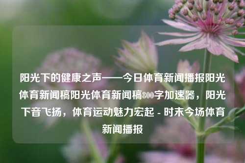 阳光下的健康之声——今日体育新闻播报阳光体育新闻稿阳光体育新闻稿800字加速器，阳光下音飞扬，体育运动魅力宏起 - 时末今场体育新闻播报，阳光体育新闻播报，健康之声与运动魅力共舞的今日动态-第1张图片-体育新闻