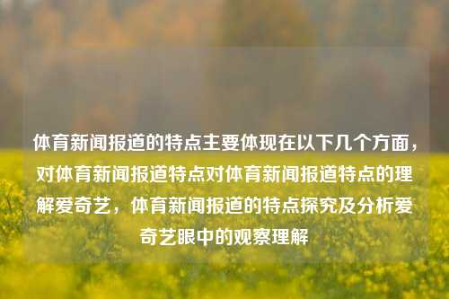 体育新闻报道的特点主要体现在以下几个方面，对体育新闻报道特点对体育新闻报道特点的理解爱奇艺，体育新闻报道的特点探究及分析爱奇艺眼中的观察理解，对体育新闻报道特点的理解，爱奇艺的观察分析。-第1张图片-体育新闻