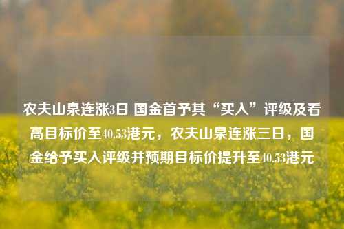 农夫山泉连涨3日 国金首予其“买入”评级及看高目标价至40.53港元，农夫山泉连涨三日，国金给予买入评级并预期目标价提升至40.53港元-第1张图片-体育新闻