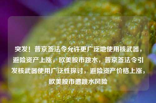 突发！普京签法令允许更广泛地使用核武器，避险资产上涨，欧美股市跳水，普京签法令引发核武器使用广泛性探讨，避险资产价格上涨，欧美股市遭跳水风险-第1张图片-体育新闻