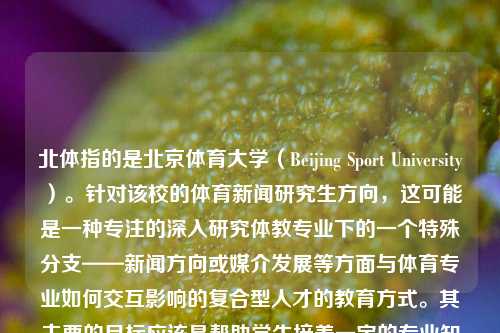 北体指的是北京体育大学（Beijing Sport University）。针对该校的体育新闻研究生方向，这可能是一种专注的深入研究体教专业下的一个特殊分支——新闻方向或媒介发展等方面与体育专业如何交互影响的复合型人才的教育方式。其主要的目标应该是帮助学生培养一定的专业知识及职业技能，成为兼具传播技巧、传媒技术应用能力与现代文化创新观念的新兴专业学生。北体体育新闻研究生北体体育新闻研究生怎么样塞纳河，北体体育新闻研究生，培养复合型体育新闻传播人才的摇篮，北京体育大学体育新闻研究生，培养复合型体育-第1张图片-体育新闻