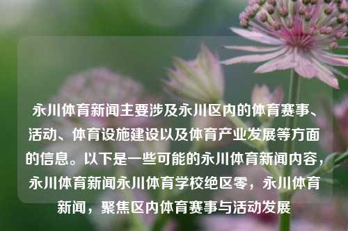 永川体育新闻主要涉及永川区内的体育赛事、活动、体育设施建设以及体育产业发展等方面的信息。以下是一些可能的永川体育新闻内容，永川体育新闻永川体育学校绝区零，永川体育新闻，聚焦区内体育赛事与活动发展，永川体育新闻，聚焦区内体育赛事与设施建设发展-第1张图片-体育新闻