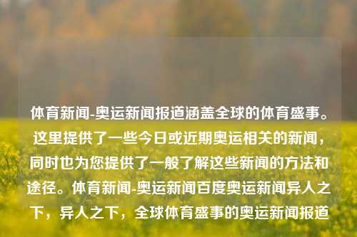 体育新闻-奥运新闻报道涵盖全球的体育盛事。这里提供了一些今日或近期奥运相关的新闻，同时也为您提供了一般了解这些新闻的方法和途径。体育新闻-奥运新闻百度奥运新闻异人之下，异人之下，全球体育盛事的奥运新闻报道，奥运新闻报道，全球体育盛事的全面覆盖与了解途径-第1张图片-体育新闻