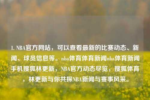 1. NBA官方网站，可以查看最新的比赛动态、新闻、球员信息等。nba体育体育新闻nba体育新闻手机搜狐林更新，NBA官方动态尽览，搜狐体育，林更新与你共探NBA新闻与赛事风采。，NBA官方动态与新闻一览，搜狐体育林更新带你探索赛事风采-第1张图片-体育新闻