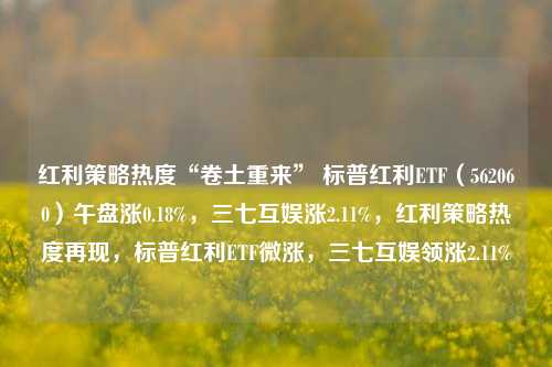 红利策略热度“卷土重来” 标普红利ETF（562060）午盘涨0.18%，三七互娱涨2.11%，红利策略热度再现，标普红利ETF微涨，三七互娱领涨2.11%-第1张图片-体育新闻