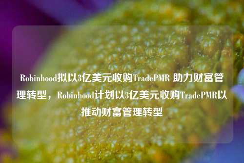 Robinhood拟以3亿美元收购TradePMR 助力财富管理转型，Robinhood计划以3亿美元收购TradePMR以推动财富管理转型-第1张图片-体育新闻