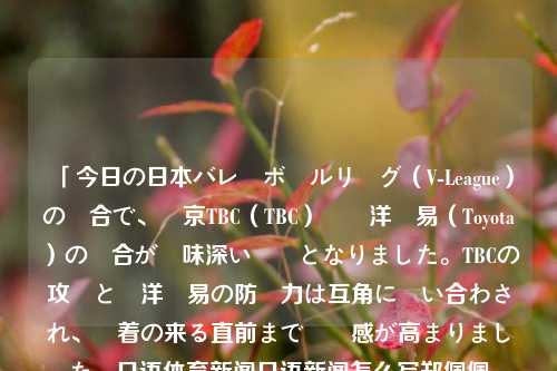 「今日の日本バレーボールリーグ（V-League）の試合で、東京TBC（TBC）対東洋貿易（Toyota）の試合が興味深い対決となりました。TBCの攻勢と東洋貿易の防衛力は互角に競い合わされ、決着の来る直前まで緊張感が高まりました。日语体育新闻日语新闻怎么写郑佩佩-第1张图片-体育新闻