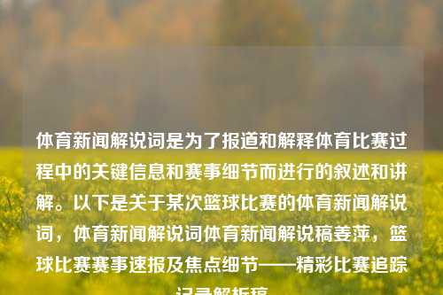 体育新闻解说词是为了报道和解释体育比赛过程中的关键信息和赛事细节而进行的叙述和讲解。以下是关于某次篮球比赛的体育新闻解说词，体育新闻解说词体育新闻解说稿姜萍，篮球比赛赛事速报及焦点细节——精彩比赛追踪记录解析稿，篮球比赛的精彩追踪与赛事细节解析——体育新闻解说词汇总-第1张图片-体育新闻