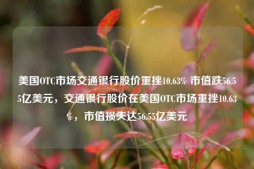 美国OTC市场交通银行股价重挫10.63% 市值跌56.55亿美元，交通银行股价在美国OTC市场重挫10.63%，市值损失达56.55亿美元-第1张图片-体育新闻