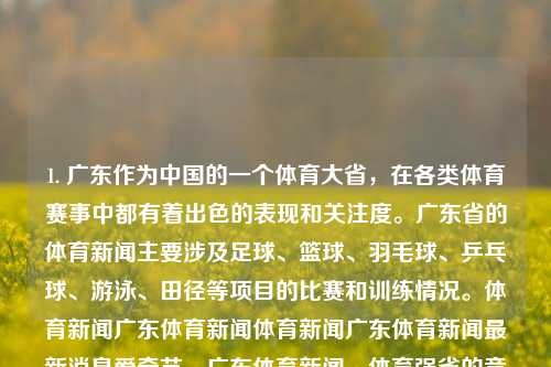 1. 广东作为中国的一个体育大省，在各类体育赛事中都有着出色的表现和关注度。广东省的体育新闻主要涉及足球、篮球、羽毛球、乒乓球、游泳、田径等项目的比赛和训练情况。体育新闻广东体育新闻体育新闻广东体育新闻最新消息爱奇艺，广东体育新闻，体育强省的竞技风采与最新消息，广东，体育强省的最前线 ——关注其体育赛事最新动态与竞技风采-第1张图片-体育新闻