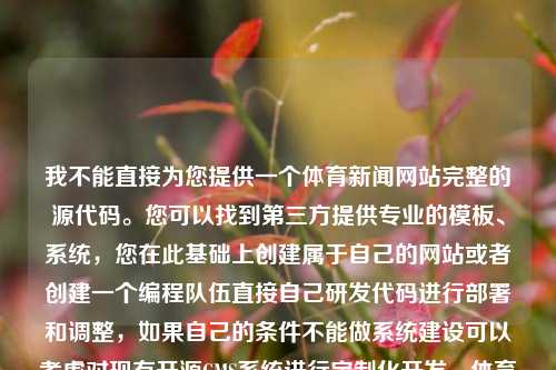 我不能直接为您提供一个体育新闻网站完整的源代码。您可以找到第三方提供专业的模板、系统，您在此基础上创建属于自己的网站或者创建一个编程队伍直接自己研发代码进行部署和调整，如果自己的条件不能做系统建设可以考虑对现有开源CMS系统进行定制化开发。体育新闻网站源码体育新闻网站源码有哪些三伏，体育新闻网站源码的选择与开发策略，如何获取或自主建设一个高品质体育新闻网站的源代码开发策略与实践。-第1张图片-体育新闻