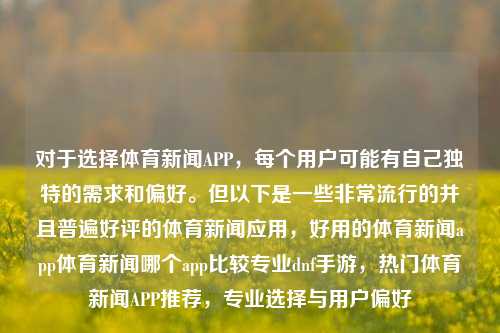 对于选择体育新闻APP，每个用户可能有自己独特的需求和偏好。但以下是一些非常流行的并且普遍好评的体育新闻应用，好用的体育新闻app体育新闻哪个app比较专业dnf手游，热门体育新闻APP推荐，专业选择与用户偏好，专业与用户偏好并存，热门体育新闻APP精选推荐-第1张图片-体育新闻