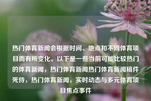 热门体育新闻会根据时间、地点和不同体育项目而有所变化。以下是一些当前可能比较热门的体育新闻，热门体育新闻热门体育新闻稿件死侍，热门体育新闻，实时动态与多元体育项目焦点事件，实时动态与多元体育项目焦点，热门体育新闻速递-第1张图片-体育新闻