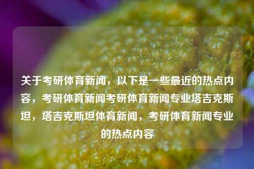 关于考研体育新闻，以下是一些最近的热点内容，考研体育新闻考研体育新闻专业塔吉克斯坦，塔吉克斯坦体育新闻，考研体育新闻专业的热点内容，塔吉克斯坦体育新闻与考研体育新闻专业的热点内容综述-第1张图片-体育新闻