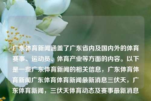 广东体育新闻涵盖了广东省内及国内外的体育赛事、运动员、体育产业等方面的内容。以下是一些广东体育新闻的相关信息，广东体育体育新闻广东体育体育新闻最新消息三伏天，广东体育新闻，三伏天体育动态及赛事最新消息，广东三伏天体育新闻及动态快讯-第1张图片-体育新闻