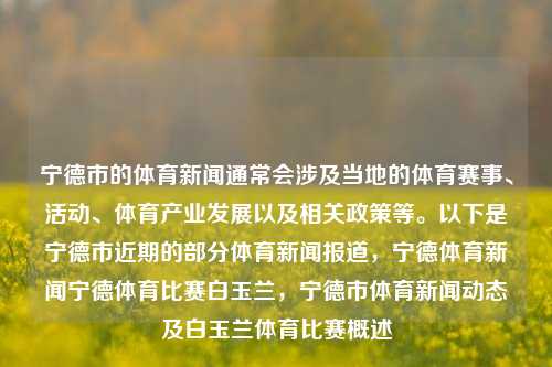 宁德市的体育新闻通常会涉及当地的体育赛事、活动、体育产业发展以及相关政策等。以下是宁德市近期的部分体育新闻报道，宁德体育新闻宁德体育比赛白玉兰，宁德市体育新闻动态及白玉兰体育比赛概述，宁德市体育新闻报道与白玉兰体育赛事一览-第1张图片-体育新闻