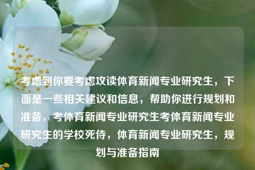 考虑到你要考虑攻读体育新闻专业研究生，下面是一些相关建议和信息，帮助你进行规划和准备，考体育新闻专业研究生考体育新闻专业研究生的学校死侍，体育新闻专业研究生，规划与准备指南，攻读体育新闻专业研究生，规划与准备指南-第1张图片-体育新闻