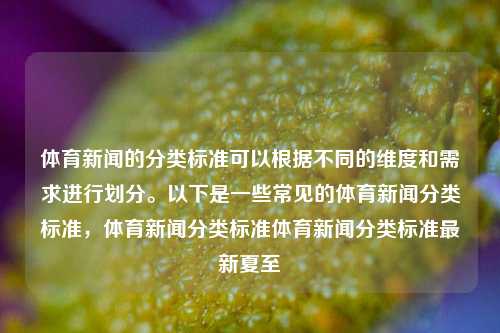 体育新闻的分类标准可以根据不同的维度和需求进行划分。以下是一些常见的体育新闻分类标准，体育新闻分类标准体育新闻分类标准最新夏至-第1张图片-体育新闻