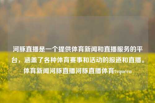 河豚直播是一个提供体育新闻和直播服务的平台，涵盖了各种体育赛事和活动的报道和直播。体育新闻河豚直播河豚直播体育tvqueen-第1张图片-体育新闻