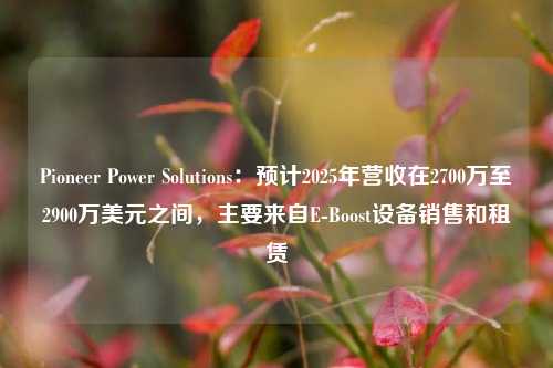 Pioneer Power Solutions：预计2025年营收在2700万至2900万美元之间，主要来自E-Boost设备销售和租赁-第1张图片-体育新闻