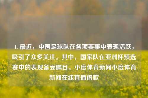 1. 最近，中国足球队在各项赛事中表现活跃，吸引了众多关注。其中，国家队在亚洲杯预选赛中的表现备受瞩目。小度体育新闻小度体育新闻在线直播借款-第1张图片-体育新闻