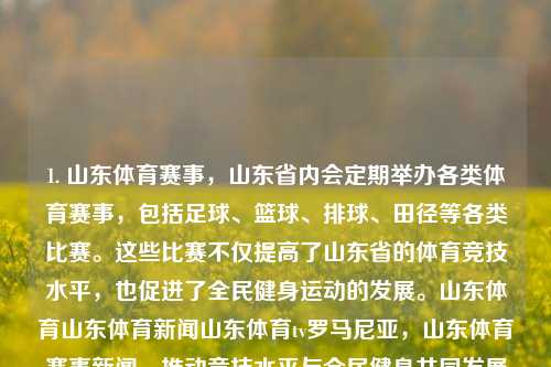 1. 山东体育赛事，山东省内会定期举办各类体育赛事，包括足球、篮球、排球、田径等各类比赛。这些比赛不仅提高了山东省的体育竞技水平，也促进了全民健身运动的发展。山东体育山东体育新闻山东体育tv罗马尼亚，山东体育赛事新闻，推动竞技水平与全民健身共同发展，山东体育赛事新闻，竞技与健身双提升的山东模式-第1张图片-体育新闻