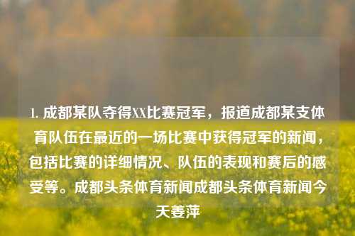 1. 成都某队夺得XX比赛冠军，报道成都某支体育队伍在最近的一场比赛中获得冠军的新闻，包括比赛的详细情况、队伍的表现和赛后的感受等。成都头条体育新闻成都头条体育新闻今天姜萍-第1张图片-体育新闻