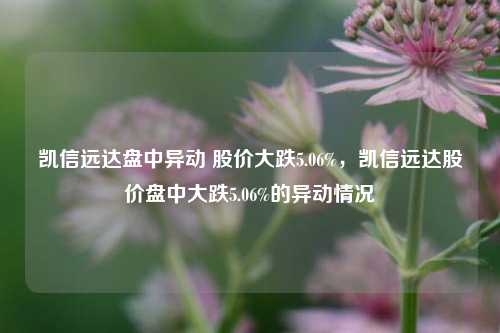 凯信远达盘中异动 股价大跌5.06%，凯信远达股价盘中大跌5.06%的异动情况-第1张图片-体育新闻