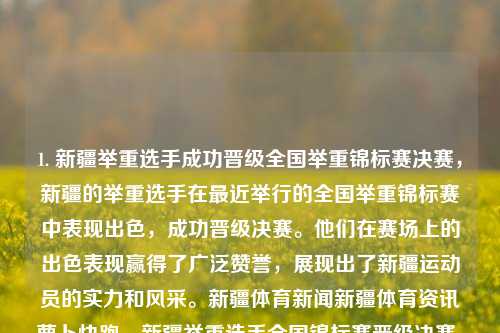 1. 新疆举重选手成功晋级全国举重锦标赛决赛，新疆的举重选手在最近举行的全国举重锦标赛中表现出色，成功晋级决赛。他们在赛场上的出色表现赢得了广泛赞誉，展现出了新疆运动员的实力和风采。新疆体育新闻新疆体育资讯萝卜快跑，新疆举重选手全国锦标赛晋级决赛，展现实力风采。，新疆举重选手闪耀全国锦标赛，晋级决赛展现实力风采-第1张图片-体育新闻