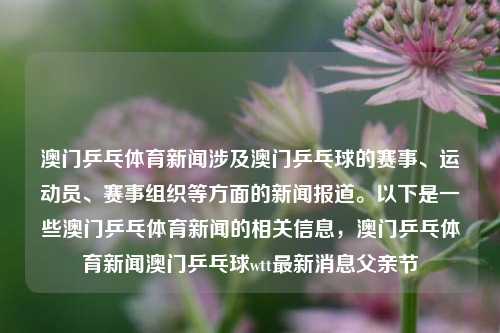 澳门乒乓体育新闻涉及澳门乒乓球的赛事、运动员、赛事组织等方面的新闻报道。以下是一些澳门乒乓体育新闻的相关信息，澳门乒乓体育新闻澳门乒乓球wtt最新消息父亲节-第1张图片-体育新闻