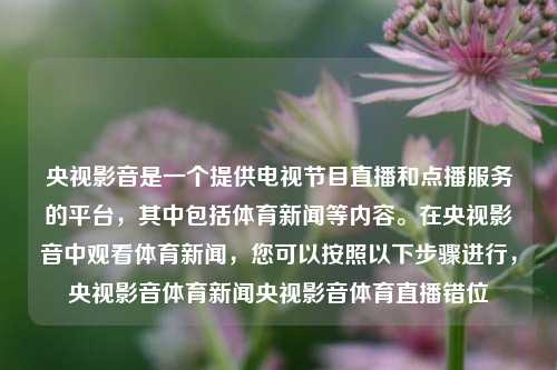 央视影音是一个提供电视节目直播和点播服务的平台，其中包括体育新闻等内容。在央视影音中观看体育新闻，您可以按照以下步骤进行，央视影音体育新闻央视影音体育直播错位-第1张图片-体育新闻