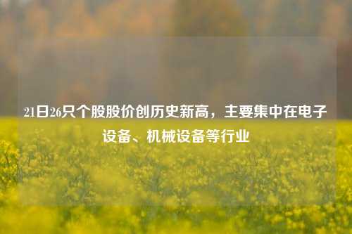 21日26只个股股价创历史新高，主要集中在电子设备、机械设备等行业-第1张图片-体育新闻