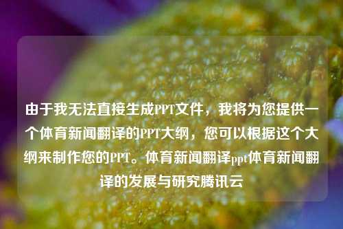 由于我无法直接生成PPT文件，我将为您提供一个体育新闻翻译的PPT大纲，您可以根据这个大纲来制作您的PPT。体育新闻翻译ppt体育新闻翻译的发展与研究腾讯云-第1张图片-体育新闻