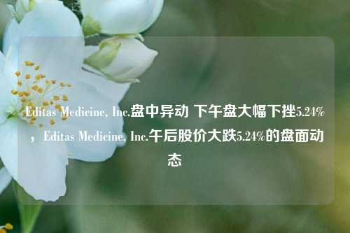 Editas Medicine, Inc.盘中异动 下午盘大幅下挫5.24%，Editas Medicine, Inc.午后股价大跌5.24%的盘面动态-第1张图片-体育新闻