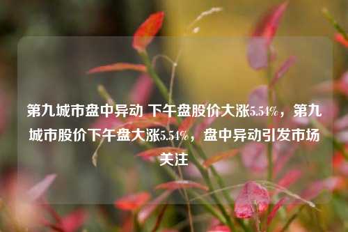 第九城市盘中异动 下午盘股价大涨5.54%，第九城市股价下午盘大涨5.54%，盘中异动引发市场关注-第1张图片-体育新闻