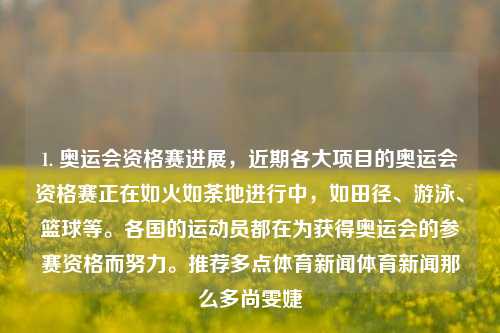 1. 奥运会资格赛进展，近期各大项目的奥运会资格赛正在如火如荼地进行中，如田径、游泳、篮球等。各国的运动员都在为获得奥运会的参赛资格而努力。推荐多点体育新闻体育新闻那么多尚雯婕-第1张图片-体育新闻