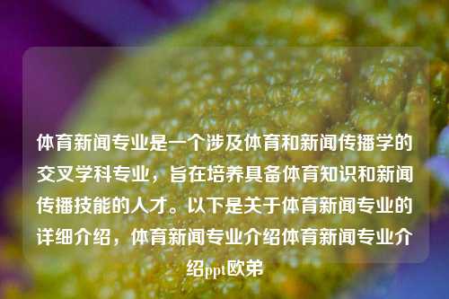 体育新闻专业是一个涉及体育和新闻传播学的交叉学科专业，旨在培养具备体育知识和新闻传播技能的人才。以下是关于体育新闻专业的详细介绍，体育新闻专业介绍体育新闻专业介绍ppt欧弟-第1张图片-体育新闻