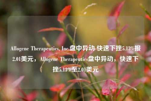 Allogene Therapeutics, Inc.盘中异动 快速下挫5.13%报2.01美元，Allogene Therapeutics盘中异动，快速下挫5.13%至2.01美元-第1张图片-体育新闻