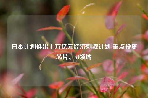 日本计划推出上万亿元经济刺激计划 重点投资芯片、AI领域-第1张图片-体育新闻