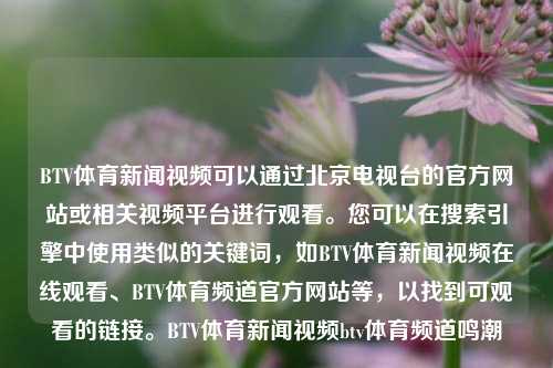 BTV体育新闻视频可以通过北京电视台的官方网站或相关视频平台进行观看。您可以在搜索引擎中使用类似的关键词，如BTV体育新闻视频在线观看、BTV体育频道官方网站等，以找到可观看的链接。BTV体育新闻视频btv体育频道鸣潮-第1张图片-体育新闻