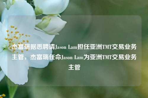 杰富瑞据悉聘请Jason Lam担任亚洲TMT交易业务主管，杰富瑞任命Jason Lam为亚洲TMT交易业务主管-第1张图片-体育新闻