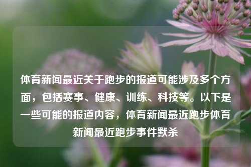 体育新闻最近关于跑步的报道可能涉及多个方面，包括赛事、健康、训练、科技等。以下是一些可能的报道内容，体育新闻最近跑步体育新闻最近跑步事件默杀-第1张图片-体育新闻