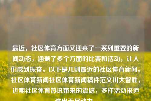 最近，社区体育方面又迎来了一系列重要的新闻动态，涵盖了多个方面的比赛和活动，让人们感到振奋。以下是几则最近的社区体育新闻。社区体育新闻社区体育新闻稿件范文川大智胜，近期社区体育热讯带来的震撼，多样活动报道述出无尽动力。，社区体育动态新热点，川大智胜引领的多重赛事活动盛况-第1张图片-体育新闻