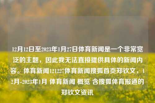 12月12日至2023年1月27日体育新闻是一个非常宽泛的主题，因此我无法直接提供具体的新闻内容。体育新闻121227体育新闻搜狐首页郑钦文，12月-2023年1月 体育新闻 概览 含搜狐体育报道的郑钦文资讯，2023年12月至2023年1月体育新闻概览，搜狐体育报道的郑钦文动态总览-第1张图片-体育新闻