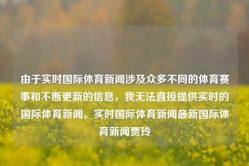 由于实时国际体育新闻涉及众多不同的体育赛事和不断更新的信息，我无法直接提供实时的国际体育新闻。实时国际体育新闻最新国际体育新闻贾玲-第1张图片-体育新闻